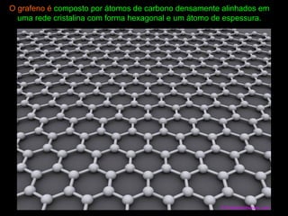 O grafeno é composto por átomos de carbono densamente alinhados em
uma rede cristalina com forma hexagonal e um átomo de espessura.
 