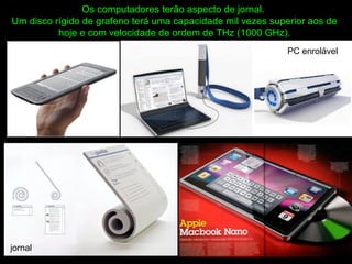 Os computadores terão aspecto de jornal.
Um disco rígido de grafeno terá uma capacidade mil vezes superior aos de
hoje e com velocidade de ordem de THz (1000 GHz).
jornal
PC enrolável
 