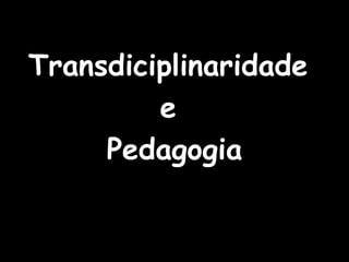 Transdiciplinaridade
e
Pedagogia
 