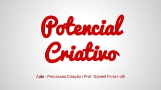 Potencial
Criativo
Aula - Processos Criação | Prof. Gabriel Ferraciolli
 