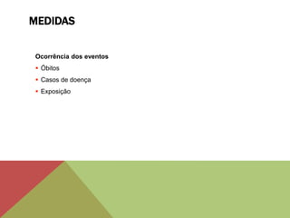 MEDIDAS
Ocorrência dos eventos
 Óbitos
 Casos de doença
 Exposição
 