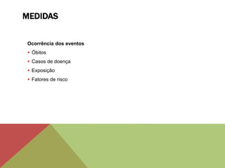 MEDIDAS
Ocorrência dos eventos
 Óbitos
 Casos de doença
 Exposição
 Fatores de risco
 