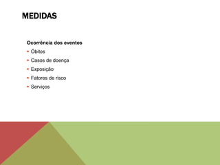 MEDIDAS
Ocorrência dos eventos
 Óbitos
 Casos de doença
 Exposição
 Fatores de risco
 Serviços
 