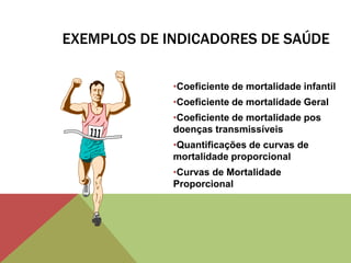 EXEMPLOS DE INDICADORES DE SAÚDE
•Coeficiente de mortalidade infantil
•Coeficiente de mortalidade Geral
•Coeficiente de mortalidade pos
doenças transmissíveis
•Quantificações de curvas de
mortalidade proporcional
•Curvas de Mortalidade
Proporcional
 