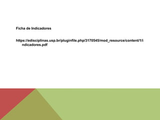 Ficha de Indicadores
https://edisciplinas.usp.br/pluginfile.php/3170545/mod_resource/content/1/i
ndicadores.pdf
 