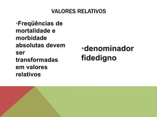•Freqüências de
mortalidade e
morbidade
absolutas devem
ser
transformadas
em valores
relativos
•denominador
fidedigno
VALORES RELATIVOS
 