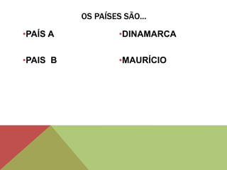•PAÍS A
•PAIS B
•DINAMARCA
•MAURÍCIO
OS PAÍSES SÃO...
 