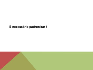 É necessário padronizar !
 