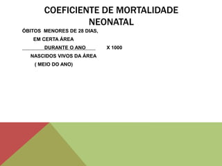 COEFICIENTE DE MORTALIDADE
NEONATAL
ÓBITOS MENORES DE 28 DIAS,
EM CERTA ÁREA
DURANTE O ANO X 1000
NASCIDOS VIVOS DA ÁREA
( MEIO DO ANO)
 