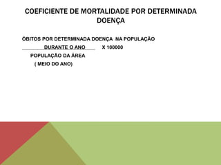 COEFICIENTE DE MORTALIDADE POR DETERMINADA
DOENÇA
ÓBITOS POR DETERMINADA DOENÇA NA POPULAÇÃO
DURANTE O ANO X 100000
POPULAÇÃO DA ÁREA
( MEIO DO ANO)
 