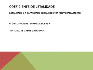 COEFICIENTE DE LETALIDADE
LETALIDADE É A CAPACIDADE DE UMA DOENÇA PROVOCAR A MORTE
nº ÓBITOS POR DETERMINADA DOENÇA
______________________________
Nº TOTAL DE CASOS DA DOENÇA
 
