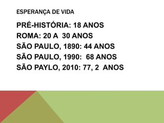 ESPERANÇA DE VIDA
PRÉ-HISTÓRIA: 18 ANOS
ROMA: 20 A 30 ANOS
SÃO PAULO, 1890: 44 ANOS
SÃO PAULO, 1990: 68 ANOS
SÃO PAYLO, 2010: 77, 2 ANOS
 