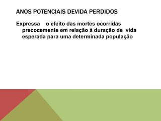 ANOS POTENCIAIS DEVIDA PERDIDOS
Expressa o efeito das mortes ocorridas
precocemente em relação à duração de vida
esperada para uma determinada população
 
