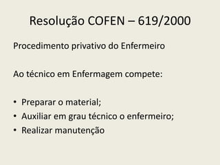 Resolução COFEN – 619/2000
Procedimento privativo do Enfermeiro
Ao técnico em Enfermagem compete:
• Preparar o material;
• Auxiliar em grau técnico o enfermeiro;
• Realizar manutenção
 
