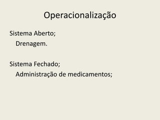 Operacionalização
Sistema Aberto;
Drenagem.
Sistema Fechado;
Administração de medicamentos;
 