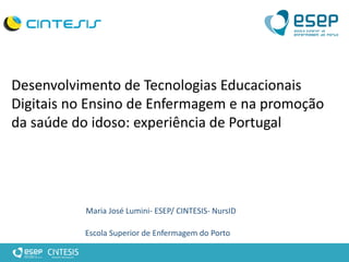 Desenvolvimento de Tecnologias Educacionais
Digitais no Ensino de Enfermagem e na promoção
da saúde do idoso: experiência de Portugal
Maria José Lumini- ESEP/ CINTESIS- NursID
Escola Superior de Enfermagem do Porto
 