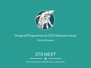 STX NEXT
talented developers | flexible teams | agile experts
Droga od Programisty do CEO Software House
Maciej Dziergwa
 