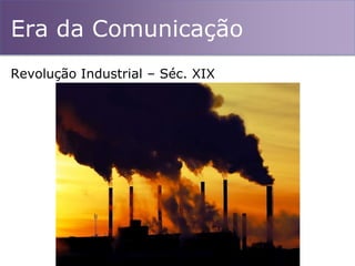 Era da Comunicação
Revolução Industrial – Séc. XIX
 