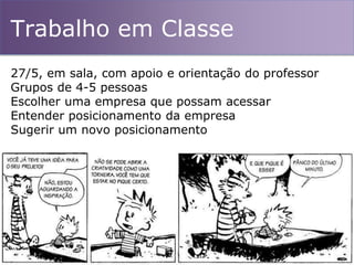 Trabalho em Classe
27/5, em sala, com apoio e orientação do professor
Grupos de 4-5 pessoas
Escolher uma empresa que possam acessar
Entender posicionamento da empresa
Sugerir um novo posicionamento
 