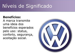 Níveis de Significado
Benefícios:
A marca transmite
uma ideia dos
benefícios esperados
pelo uso: status,
conforto, segurança,
aceitação social.
 