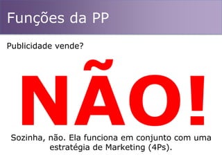 Funções da PP
Publicidade vende?
Sozinha, não. Ela funciona em conjunto com uma
estratégia de Marketing (4Ps).
 