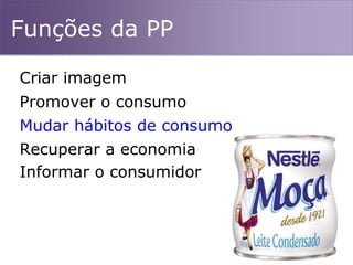 Funções da PP
Mudar hábitos de consumo
Promover o consumo
Recuperar a economia
Criar imagem
Informar o consumidor
 