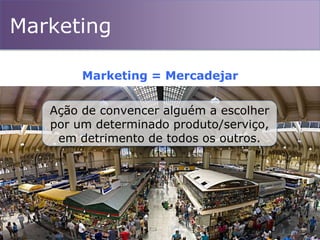 Marketing
Marketing = Mercadejar
Ação de convencer alguém a escolher
por um determinado produto/serviço,
em detrimento de todos os outros.
 