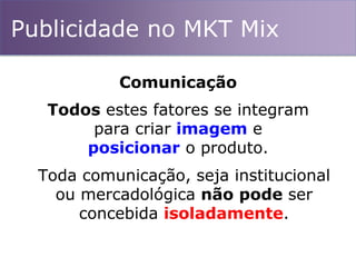 Comunicação
Publicidade no MKT Mix
Todos estes fatores se integram
para criar imagem e
posicionar o produto.
Toda comunicação, seja institucional
ou mercadológica não pode ser
concebida isoladamente.
 
