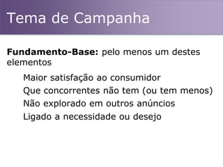 Tema de Campanha
Fundamento-Base: pelo menos um destes
elementos
Maior satisfação ao consumidor
Que concorrentes não tem (ou tem menos)
Não explorado em outros anúncios
Ligado a necessidade ou desejo
 