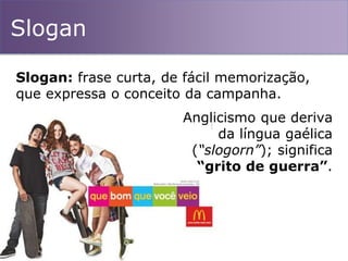 Slogan
Slogan: frase curta, de fácil memorização,
que expressa o conceito da campanha.
Anglicismo que deriva
da língua gaélica
(“slogorn”); significa
“grito de guerra”.
 