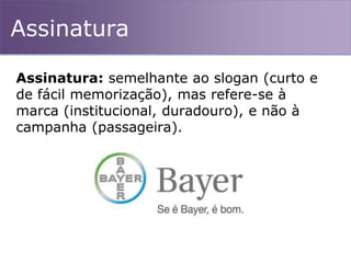 Assinatura
Assinatura: semelhante ao slogan (curto e
de fácil memorização), mas refere-se à
marca (institucional, duradouro), e não à
campanha (passageira).
 