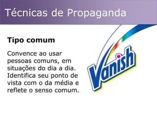 Técnicas de Propaganda
Convence ao usar
pessoas comuns, em
situações do dia a dia.
Identifica seu ponto de
vista com o da média e
reflete o senso comum.
Tipo comum
 