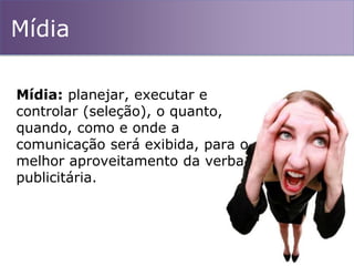 Mídia
Mídia: planejar, executar e
controlar (seleção), o quanto,
quando, como e onde a
comunicação será exibida, para o
melhor aproveitamento da verba
publicitária.
 