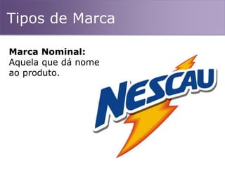 Tipos de Marca
Marca Nominal:
Aquela que dá nome
ao produto.
 