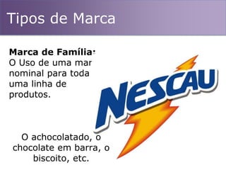 Tipos de Marca
Marca de Família:
O Uso de uma marca
nominal para toda
uma linha de
produtos.
O achocolatado, o
chocolate em barra, o
biscoito, etc.
 