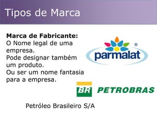 Tipos de Marca
Marca de Fabricante:
O Nome legal de uma
empresa.
Pode designar também
um produto.
Ou ser um nome fantasia
para a empresa.
Petróleo Brasileiro S/A
 
