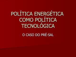 POLÍTICA ENERGÉTICA
   COMO POLÍTICA
    TECNOLÓGICA
    O CASO DO PRÉ-SAL
 