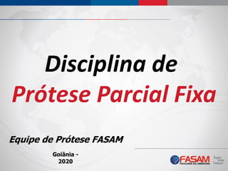 Goiânia -
2020
Disciplina de
Prótese Parcial Fixa
Equipe de Prótese FASAM
 