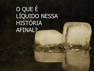 O QUE É LÍQUIDO NESSA HISTÓRIA AFINAL? 