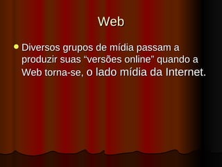 Web Diversos grupos de mídia passam a produzir suas “versões online” quando a Web torna-se,  o lado mídia da Internet. 
