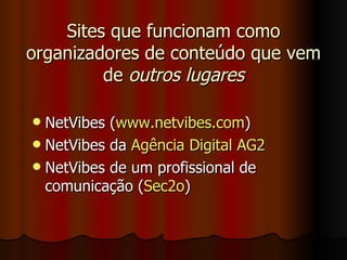 Sites que funcionam como organizadores de conteúdo que vem de  outros lugares NetVibes ( www.netvibes.com ) NetVibes da  Agência Digital AG2 NetVibes de um profissional de comunicação ( Sec2o ) 