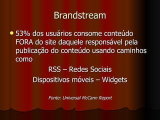 Brandstream 53% dos usuários consome conteúdo FORA do site daquele responsável pela publicação do conteúdo usando caminhos como RSS – Redes Sociais Dispositivos móveis – Widgets Fonte: Universal McCann Report 