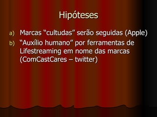 Hipóteses Marcas “cultudas” serão seguidas (Apple) “ Auxílio humano” por ferramentas de Lifestreaming em nome das marcas (ComCastCares – twitter) 