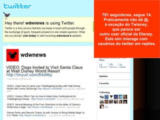 781 seguidores, segue 14. Praticamente não dá @,  à exceção do Twisney,  que parece ser  outro user oficial da Disney.  Este sim interage com  usuários do twitter em replies. 
