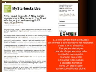 (...) eles sempre tiram as dúvidas  dos clientes e são educados nas respostas,  o que a torna simpática.  Eles pedem desculpas  quando não podem responder  as dúvidas com rapidez,  anunciam seu profile  em outras redes sociais  e aspectos humanos  como um artigo sobre  sua responsabilidade global.  