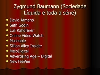 Zygmund Baumann (Sociedade Líquida e toda a série) David Armano Seth Godin Luli Rahdfarer Online Video Watch Mashable Sillion Alley Insider MeioDigital Advertising Age – Digital NewTeeVee 