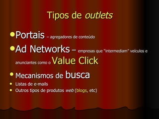 Tipos de  outlets Portais   – agregadores de conteúdo   Ad Networks  –  empresas que “intermediam” veículos e anunciantes como o  Value  Click Mecanismos de  busca Listas de e-mails Outros tipos de produtos  web  ( blogs , etc) 