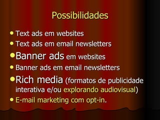 Possibilidades Text ads em websites Text ads em email newsletters Banner ads  em websites Banner ads em email newsletters Rich media  (formatos de publicidade interativa e/ou  explorando  audiovisual ) E-mail marketing com  opt-in . 