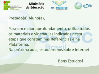 Prezado(a) Aluno(a),
Para um maior aprofundamento, utilize todos
os materiais e videoaulas indicados nesta
etapa que constam nas Referências e na
Plataforma.
Na próxima aula, estudaremos sobre Internet.
Bons Estudos!
 