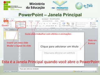 PowerPoint – Janela Principal
Slide em
Branco
Guias para trabalhar com efeitos e animações
Inserir um novo slide
Mudar o layout do slide
Esta é a Janela Principal quando você abre o PowerPoint
Guias
 